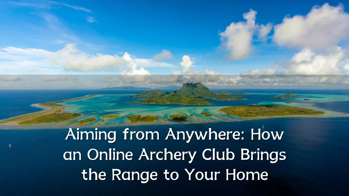 Aiming from Anywhere: How an Online Archery Club Brings the Range to Your Home