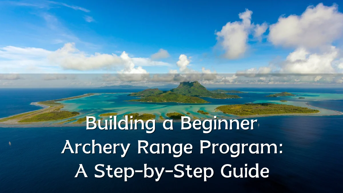 Building a Beginner Archery Range Program: A Step-by-Step Guide