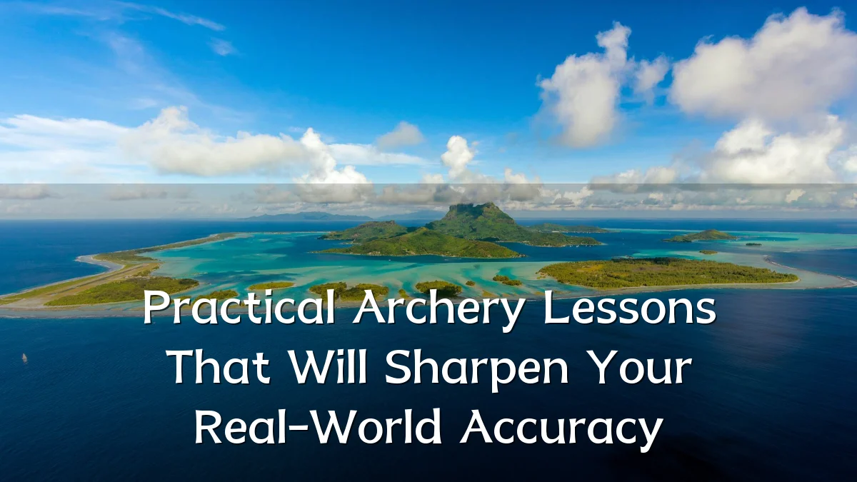 Practical Archery Lessons That Will Sharpen Your Real-World Accuracy